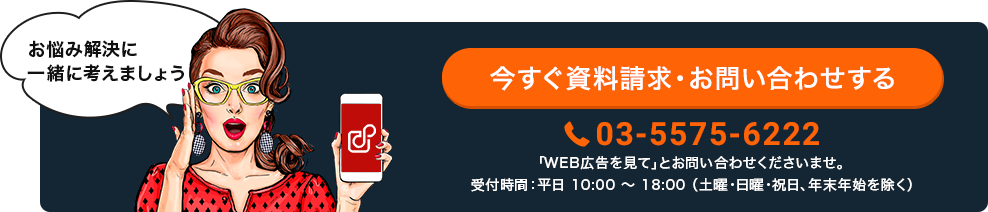 お悩み解決に一緒に考えましょう 今すぐ資料請求・お問い合わせする 03-5575-6222 「WEB広告を見て」とお問い合わせくださいませ。受付時間：平日10:00〜18:00（土曜・日曜・祝日、年末年始を除く）