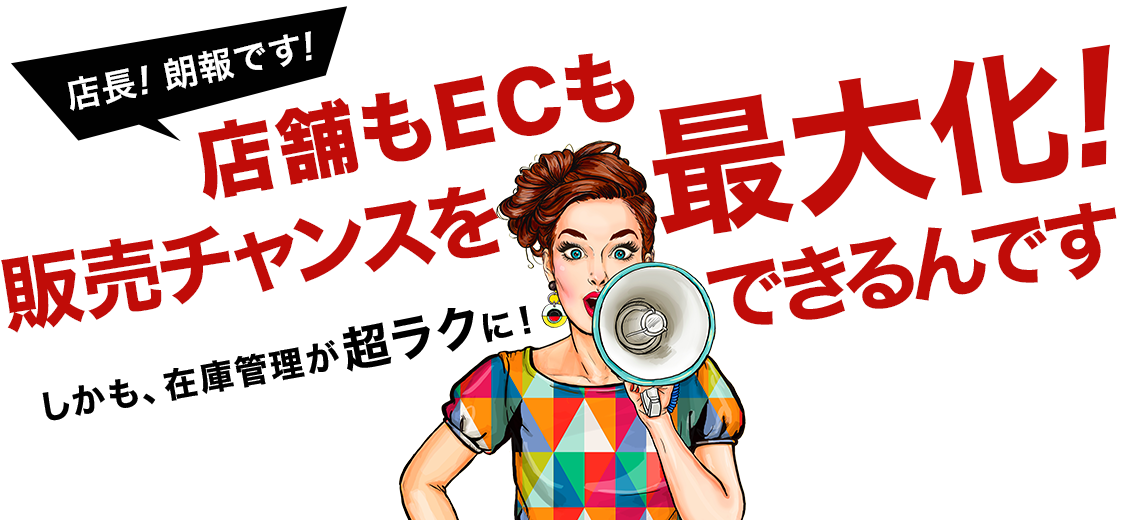 店長！朗報です！店舗もECも販売チャンスを最大化できるんです！もう在庫管理に時間をとらないでください