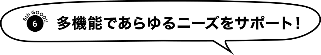 多機能であらゆるニーズをサポート！